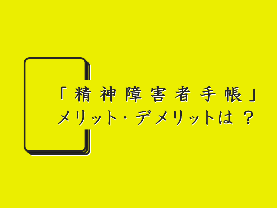 「精神障害者手帳」ってどんなメリット・デメリットが？等級で何がかわる？